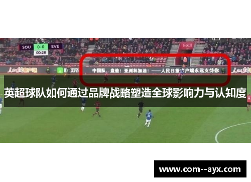 英超球队如何通过品牌战略塑造全球影响力与认知度