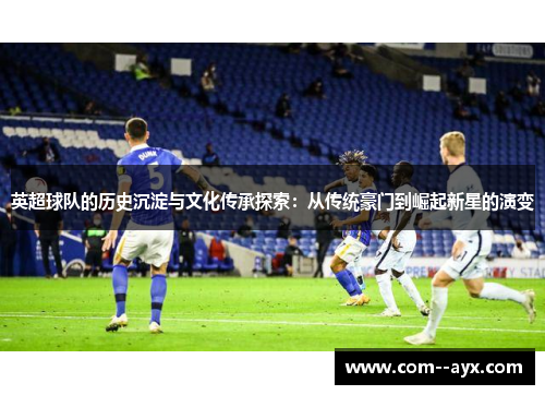 英超球队的历史沉淀与文化传承探索：从传统豪门到崛起新星的演变