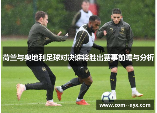 荷兰与奥地利足球对决谁将胜出赛事前瞻与分析