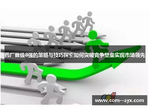 药厂晋级8强的策略与技巧探索如何突破竞争壁垒实现市场领先