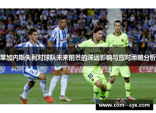 莱加内斯失利对球队未来前景的深远影响与应对策略分析 莱加内斯失利对球队未来前景的深远影响与应对策略分析