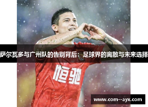 萨尔瓦多与广州队的告别背后：足球界的离散与未来选择