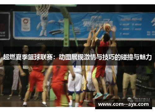 超燃夏季篮球联赛：动图展现激情与技巧的碰撞与魅力