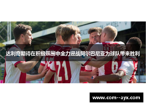 达利奇期待在积极氛围中全力迎战阿尔巴尼亚为球队带来胜利