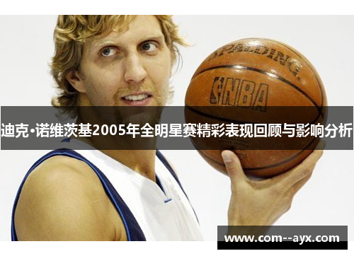 迪克·诺维茨基2005年全明星赛精彩表现回顾与影响分析