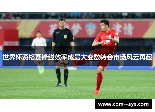 世界杯资格赛锋线效率成最大变数转会市场风云再起