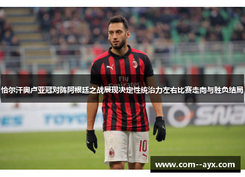 恰尔汗奥卢亚冠对阵阿根廷之战展现决定性统治力左右比赛走向与胜负结局