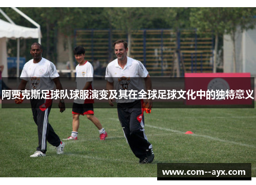 阿贾克斯足球队球服演变及其在全球足球文化中的独特意义