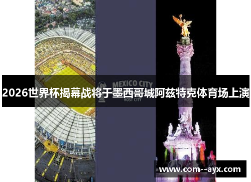 2026世界杯揭幕战将于墨西哥城阿兹特克体育场上演