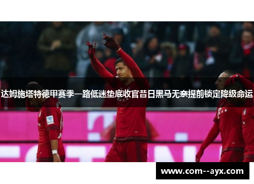 达姆施塔特德甲赛季一路低迷垫底收官昔日黑马无奈提前锁定降级命运