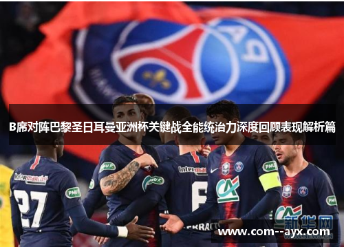 B席对阵巴黎圣日耳曼亚洲杯关键战全能统治力深度回顾表现解析篇
